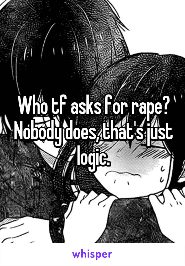 Who tf asks for rape? Nobody does, that's just logic.