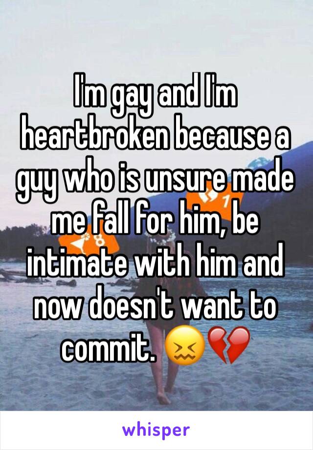 I'm gay and I'm heartbroken because a guy who is unsure made me fall for him, be intimate with him and now doesn't want to commit. 😖💔