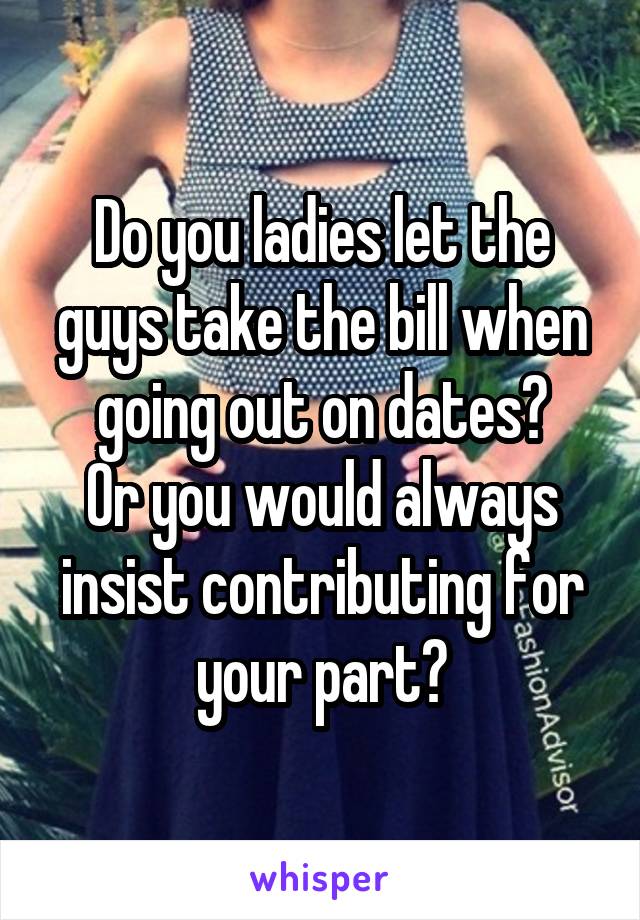 Do you ladies let the guys take the bill when going out on dates?
Or you would always insist contributing for your part?