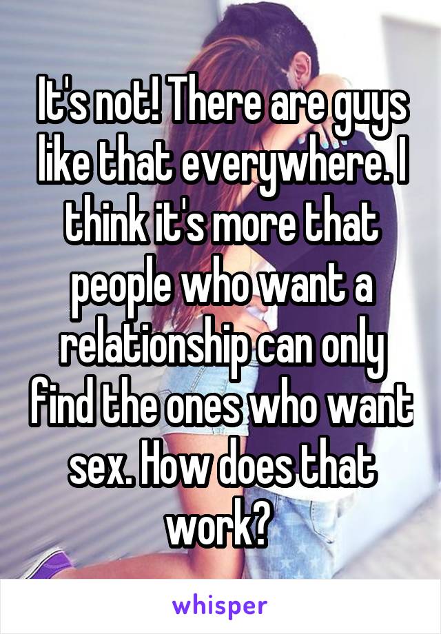 It's not! There are guys like that everywhere. I think it's more that people who want a relationship can only find the ones who want sex. How does that work? 
