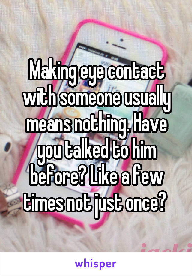 Making eye contact with someone usually means nothing. Have you talked to him before? Like a few times not just once? 