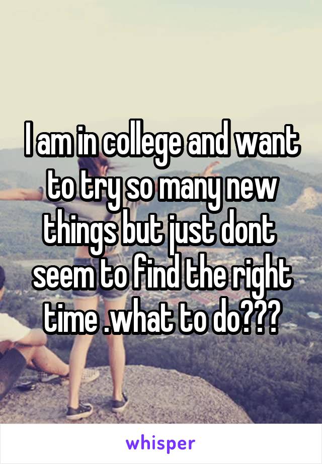 I am in college and want to try so many new things but just dont  seem to find the right time .what to do???