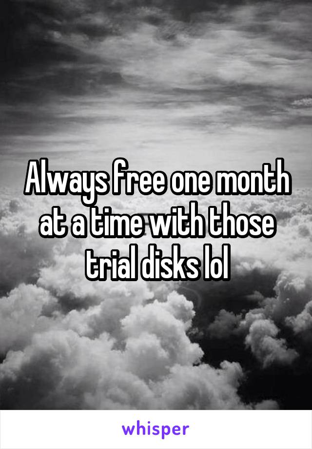 Always free one month at a time with those trial disks lol