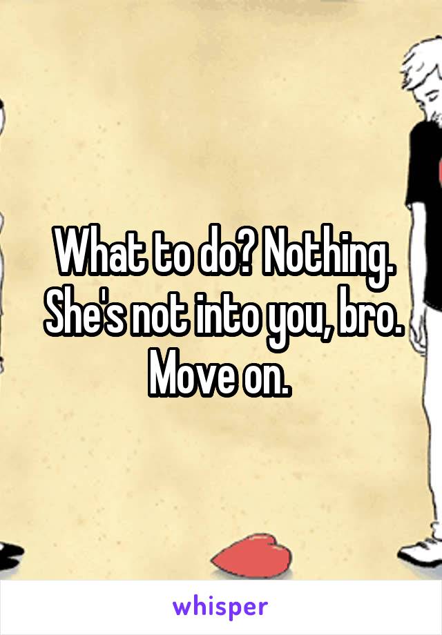 What to do? Nothing. She's not into you, bro. Move on. 