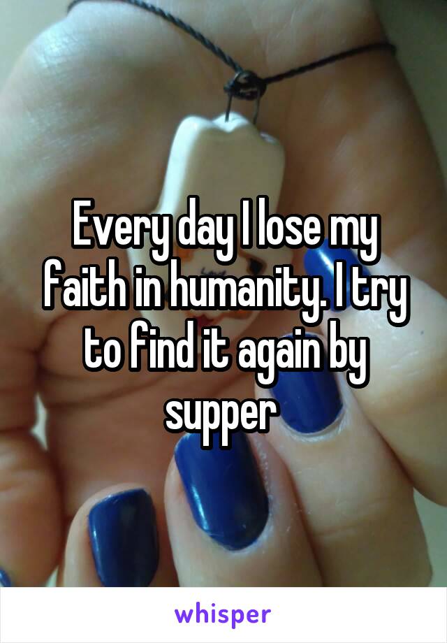 Every day I lose my faith in humanity. I try to find it again by supper 