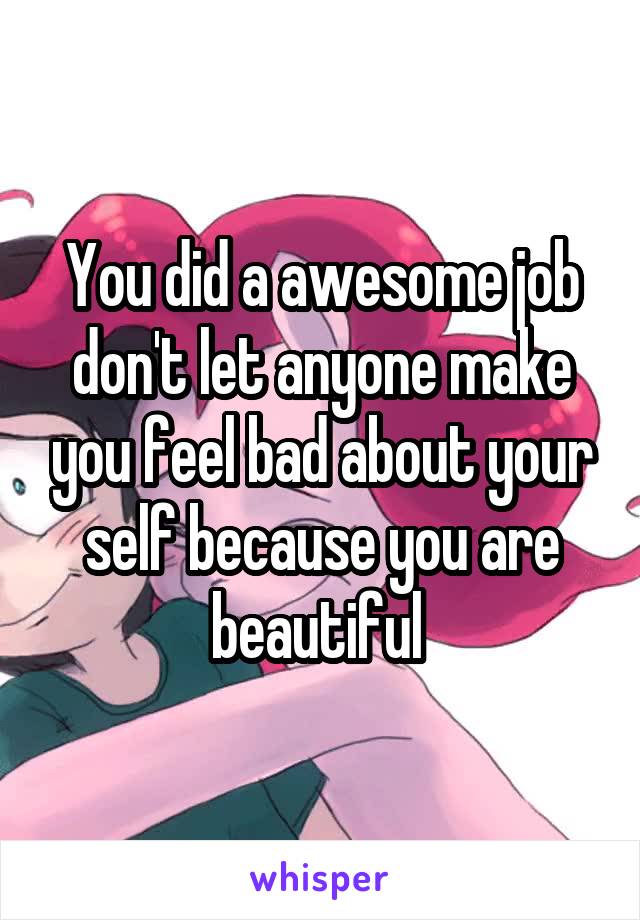 You did a awesome job don't let anyone make you feel bad about your self because you are beautiful 