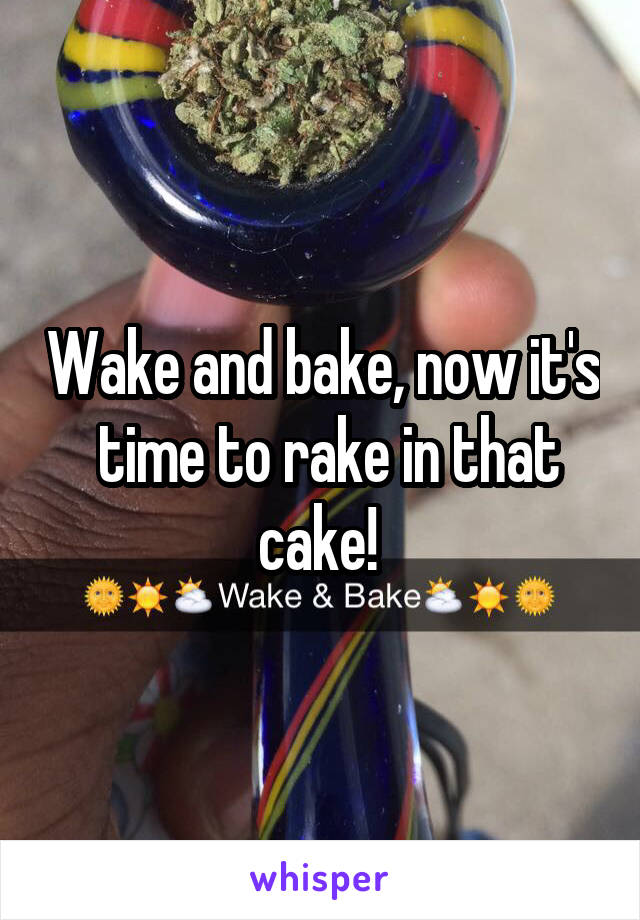 Wake and bake, now it's  time to rake in that cake! 