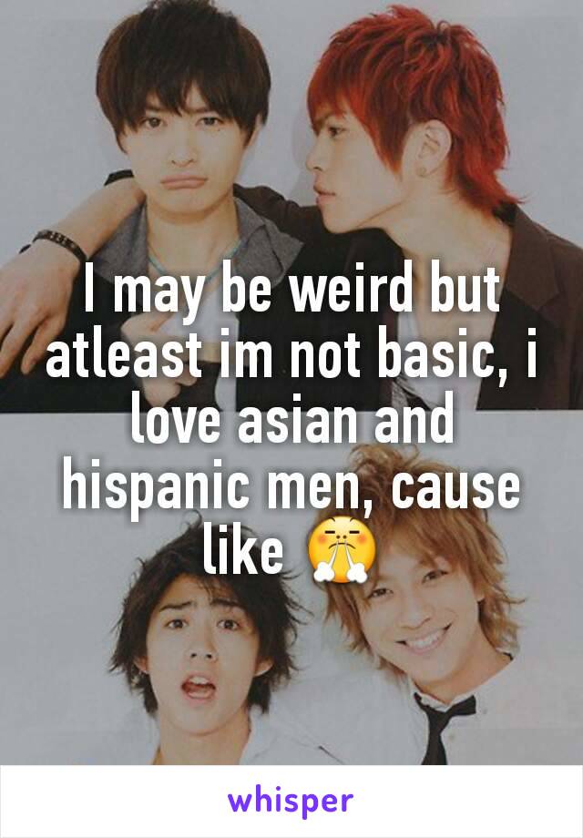 I may be weird but atleast im not basic, i love asian and hispanic men, cause like 😤