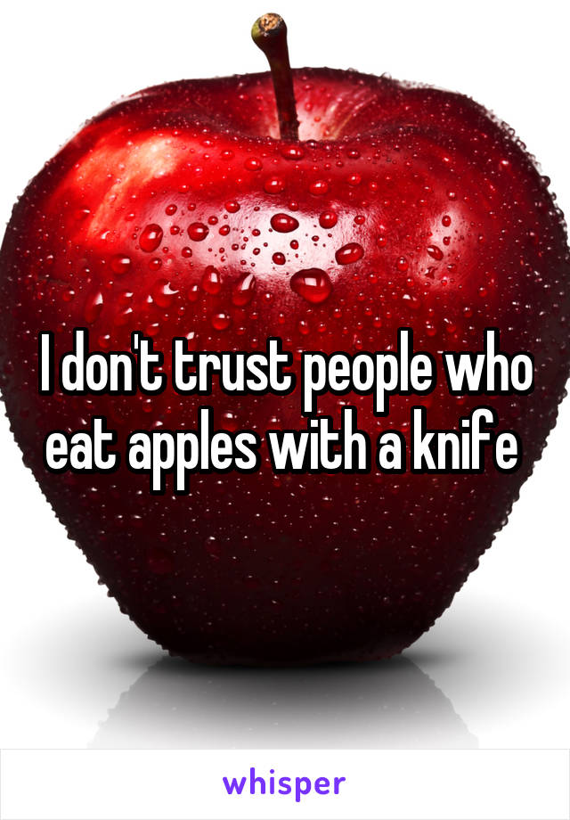 I don't trust people who eat apples with a knife 