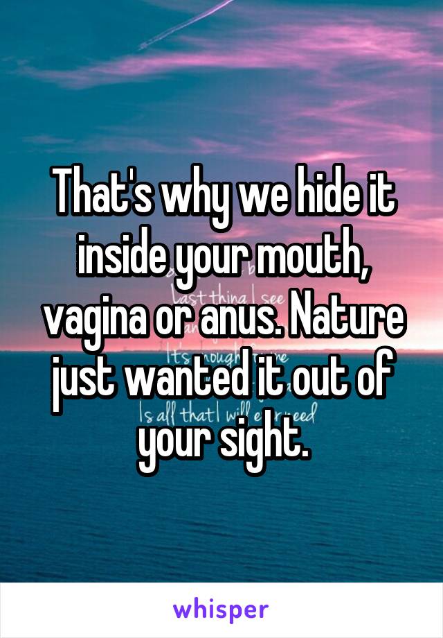 That's why we hide it inside your mouth, vagina or anus. Nature just wanted it out of your sight.