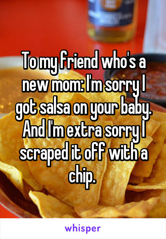 To my friend who's a new mom: I'm sorry I got salsa on your baby. And I'm extra sorry I scraped it off with a chip. 