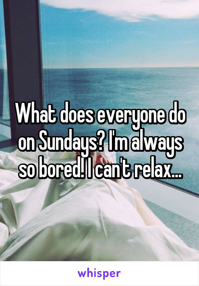 What does everyone do on Sundays? I'm always so bored! I can't relax...
