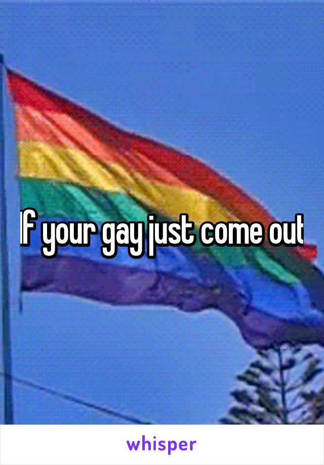 If your gay just come out