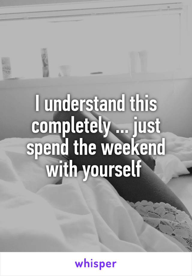 I understand this completely ... just spend the weekend with yourself 