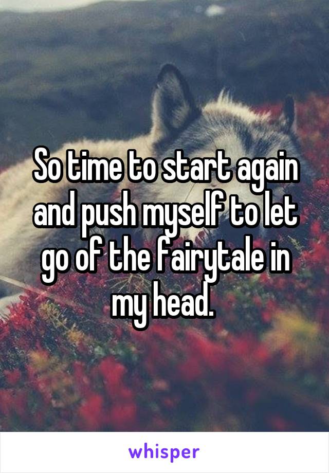 So time to start again and push myself to let go of the fairytale in my head. 