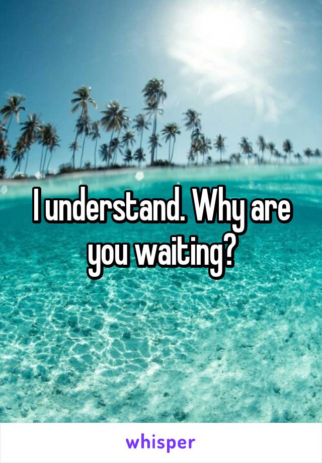 I understand. Why are you waiting?