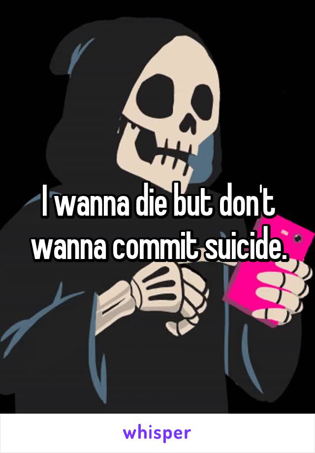 I wanna die but don't wanna commit suicide.
