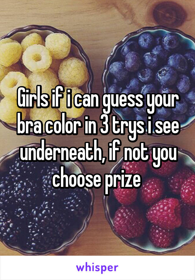 Girls if i can guess your bra color in 3 trys i see underneath, if not you choose prize 