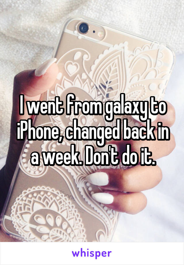 I went from galaxy to iPhone, changed back in a week. Don't do it.