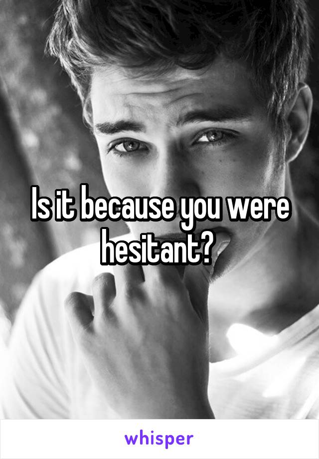 Is it because you were hesitant? 