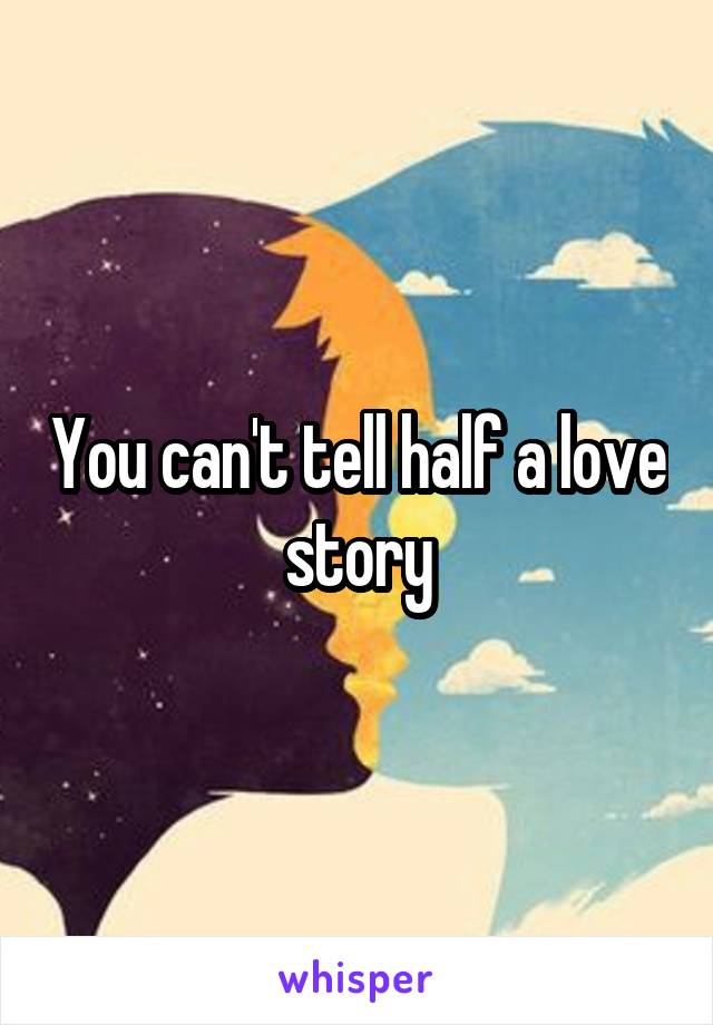 You can't tell half a love story