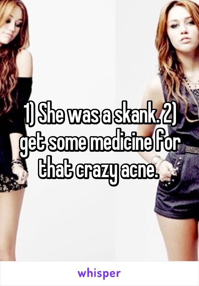 1) She was a skank. 2) get some medicine for that crazy acne. 