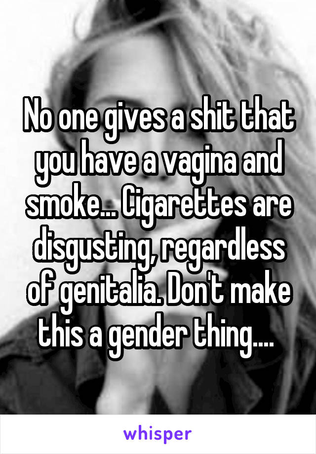 No one gives a shit that you have a vagina and smoke... Cigarettes are disgusting, regardless of genitalia. Don't make this a gender thing.... 
