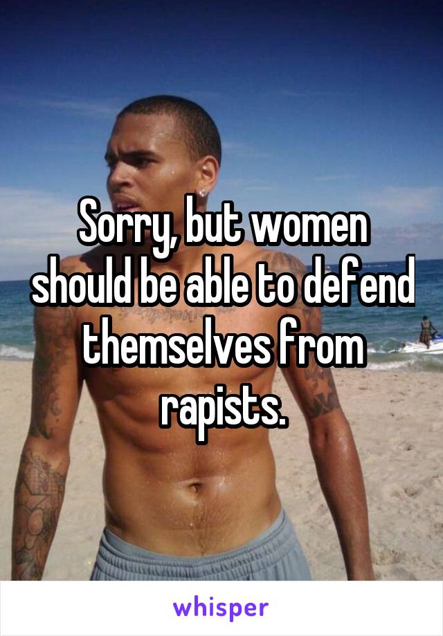 Sorry, but women should be able to defend themselves from rapists.