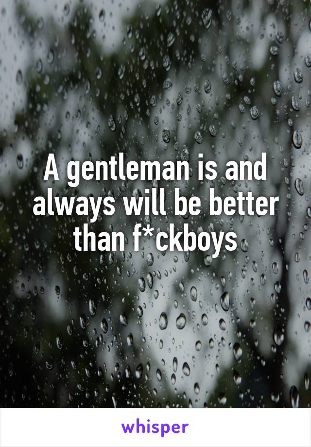 A gentleman is and always will be better than f*ckboys
