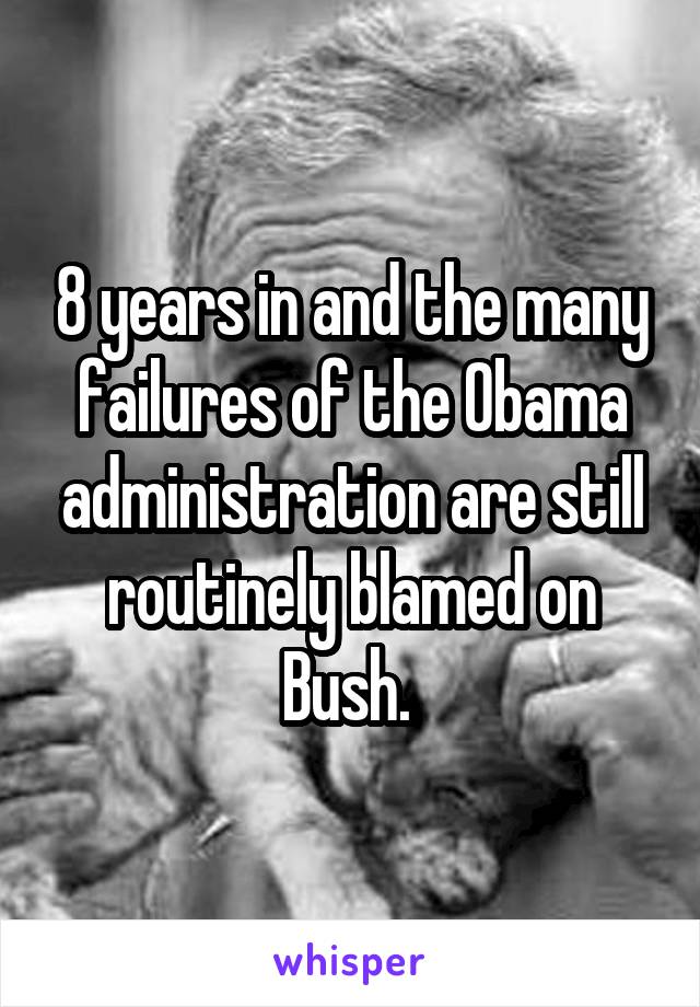 8 years in and the many failures of the Obama administration are still routinely blamed on Bush. 