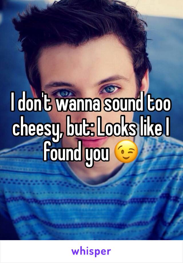 I don't wanna sound too cheesy, but: Looks like I found you 😉