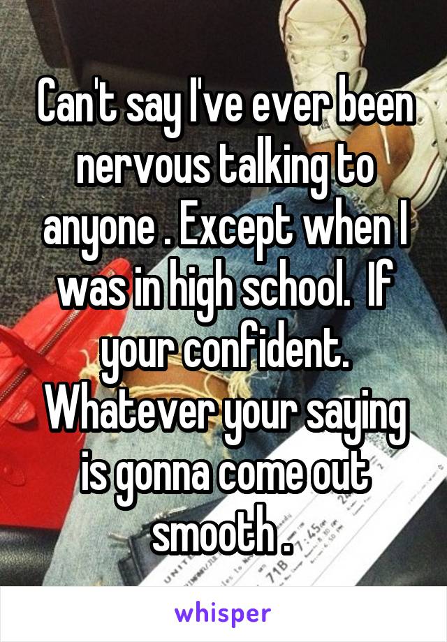 Can't say I've ever been nervous talking to anyone . Except when I was in high school.  If your confident. Whatever your saying is gonna come out smooth . 