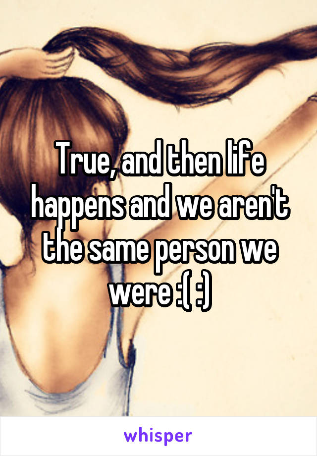True, and then life happens and we aren't the same person we were :( :)