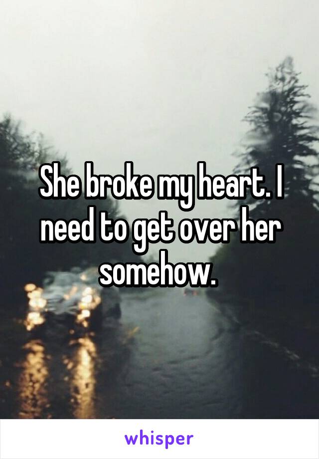 She broke my heart. I need to get over her somehow. 