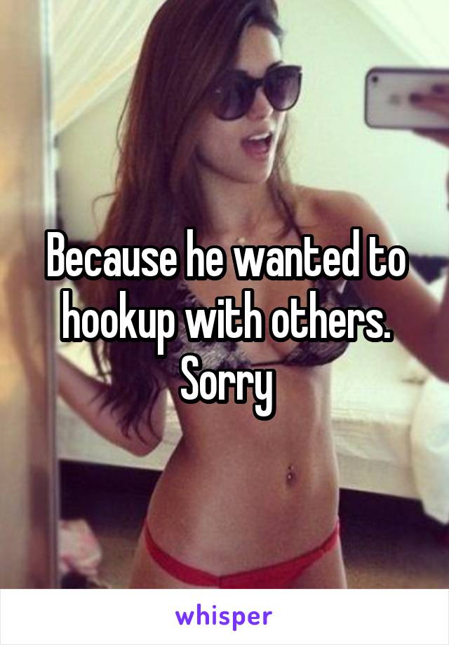 Because he wanted to hookup with others. Sorry