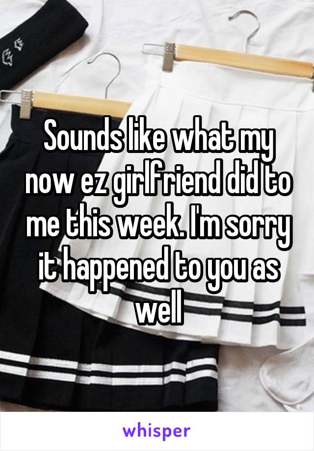 Sounds like what my now ez girlfriend did to me this week. I'm sorry it happened to you as well