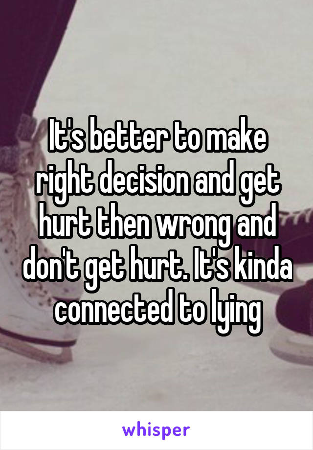 It's better to make right decision and get hurt then wrong and don't get hurt. It's kinda connected to lying