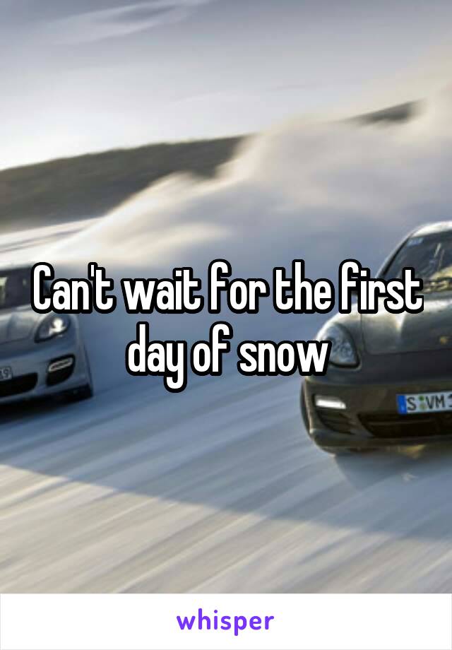 Can't wait for the first day of snow
