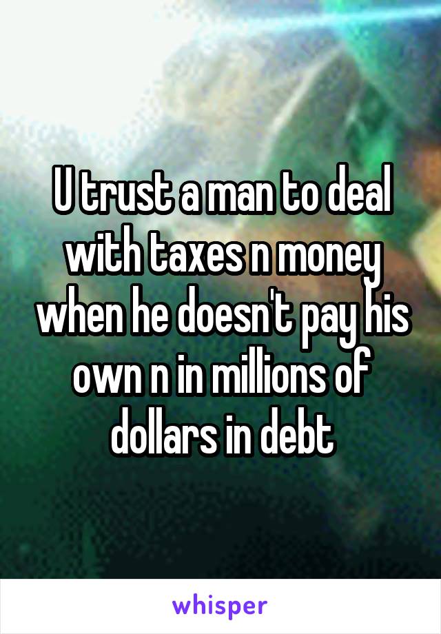 U trust a man to deal with taxes n money when he doesn't pay his own n in millions of dollars in debt