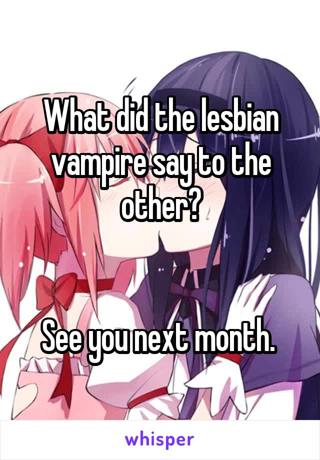 What did the lesbian vampire say to the other?


See you next month. 