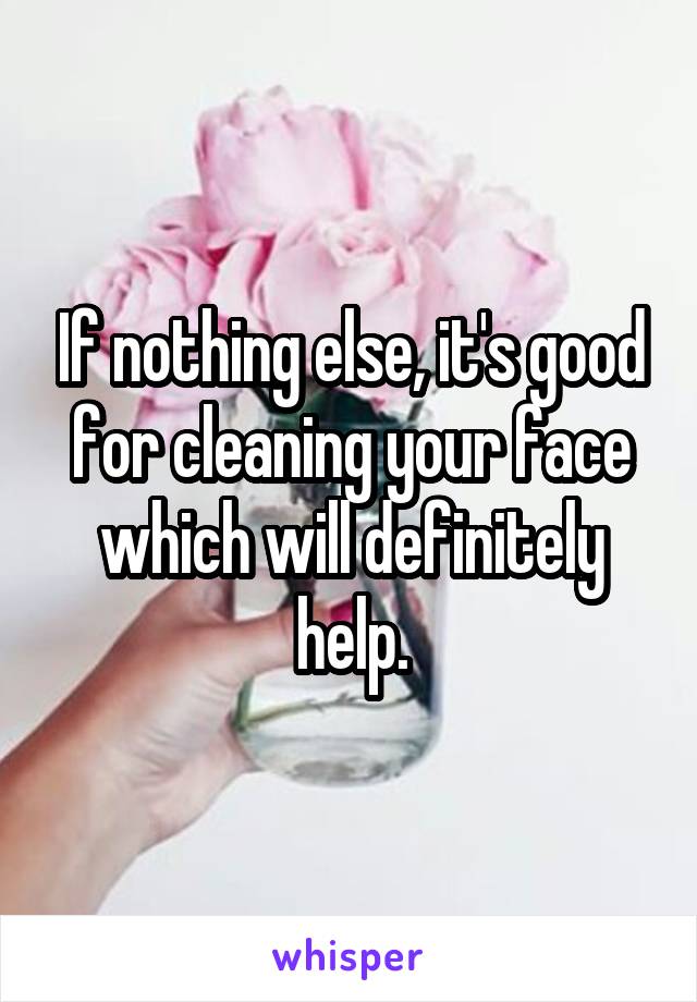 If nothing else, it's good for cleaning your face which will definitely help.