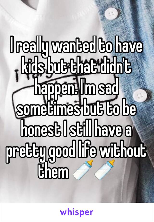 I really wanted to have kids but that didn't happen. I'm sad sometimes but to be honest I still have a pretty good life without them 🍼🍼