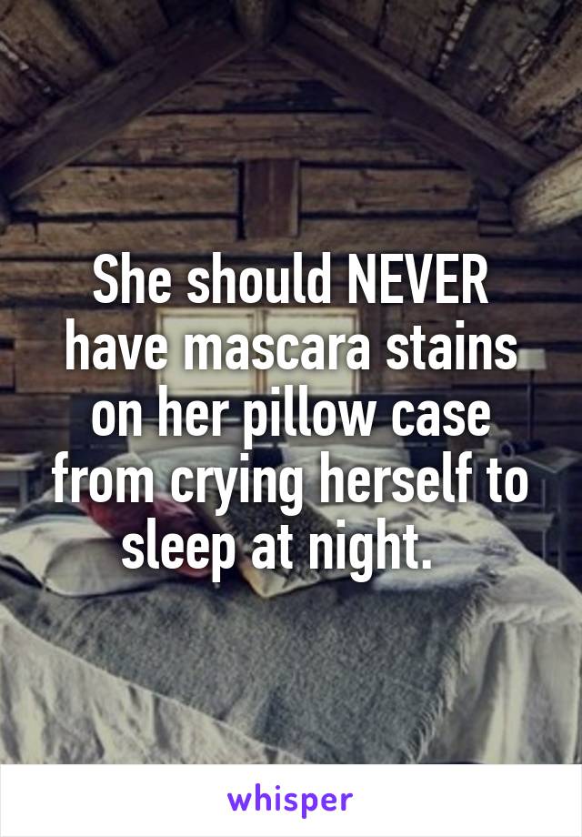 She should NEVER have mascara stains on her pillow case from crying herself to sleep at night.  