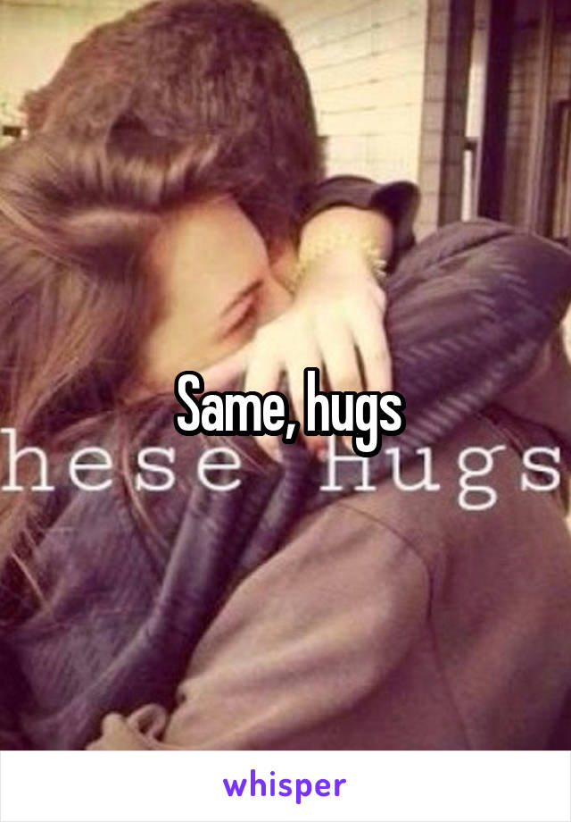 Same, hugs