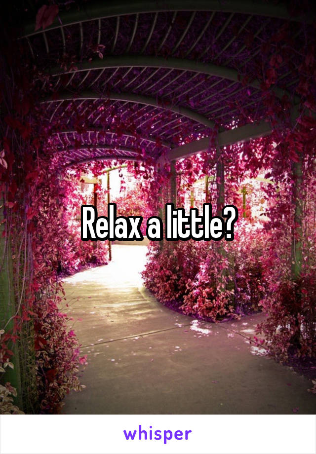 Relax a little?