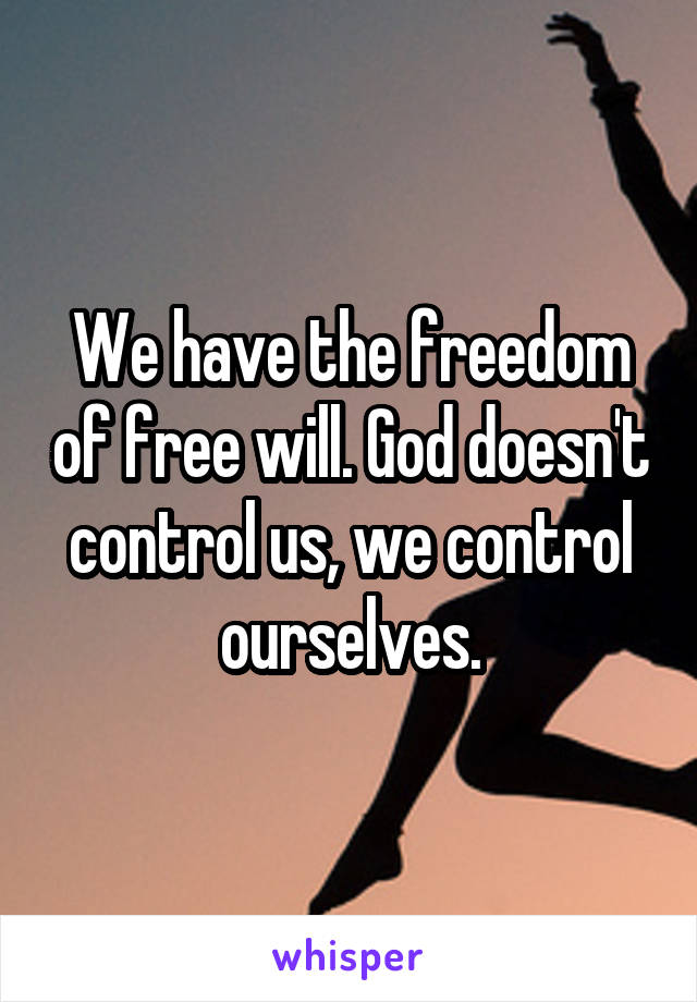 We have the freedom of free will. God doesn't control us, we control ourselves.