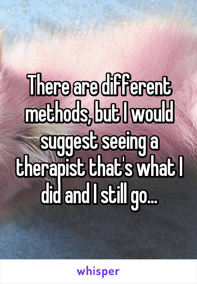 There are different methods, but I would suggest seeing a therapist that's what I did and I still go...