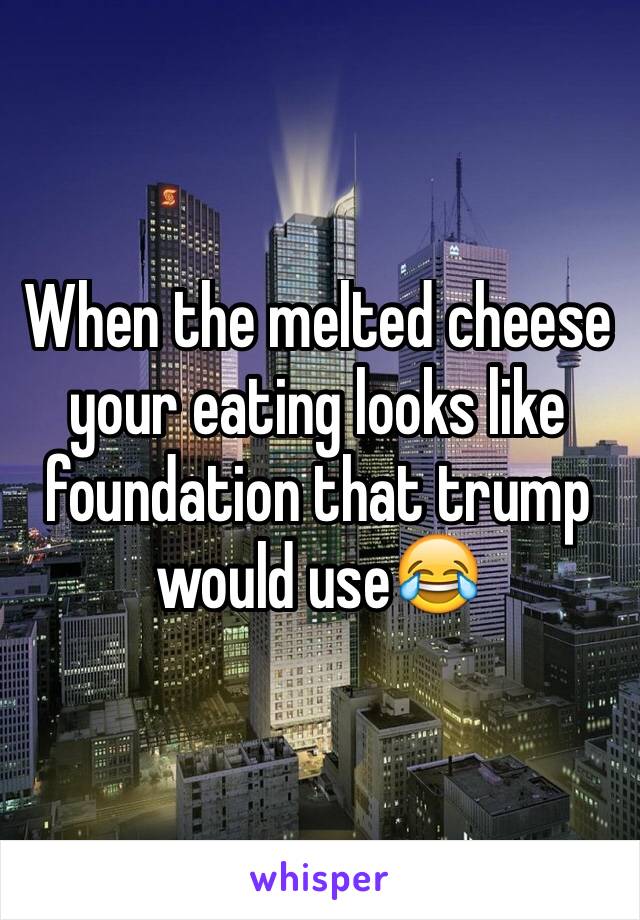 When the melted cheese your eating looks like foundation that trump would use😂