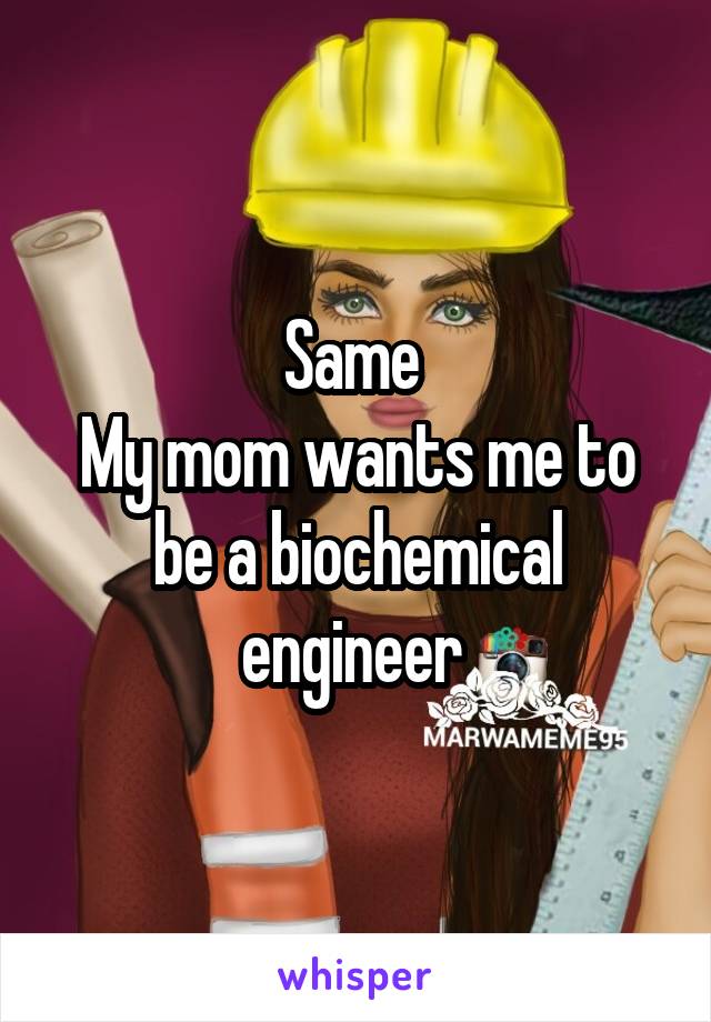Same 
My mom wants me to be a biochemical engineer 