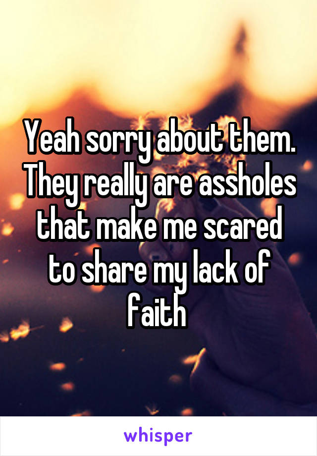Yeah sorry about them. They really are assholes that make me scared to share my lack of faith 